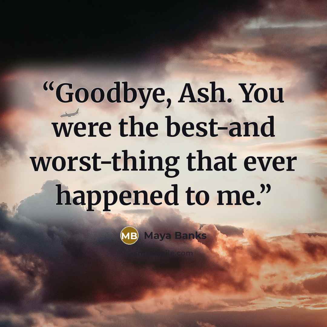 “Goodbye, Ash. You were the best-and worst-thing that ever happened to me.” quote by Maya Banks