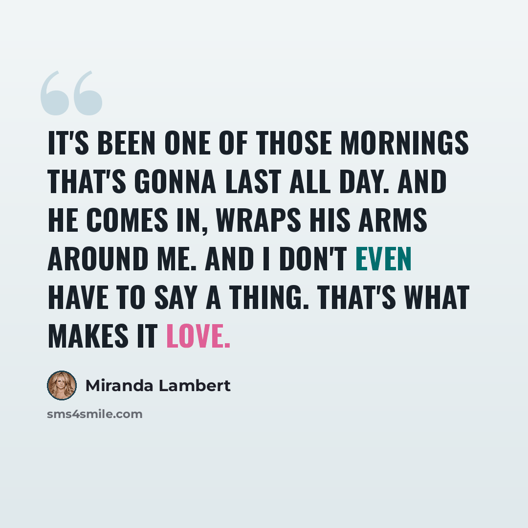 “It's been one of those mornings that's gonna last all day. And he comes in, wraps his arms around me. And I don't even have to say a thing. That's what makes it Love.” quote by Miranda Lambert