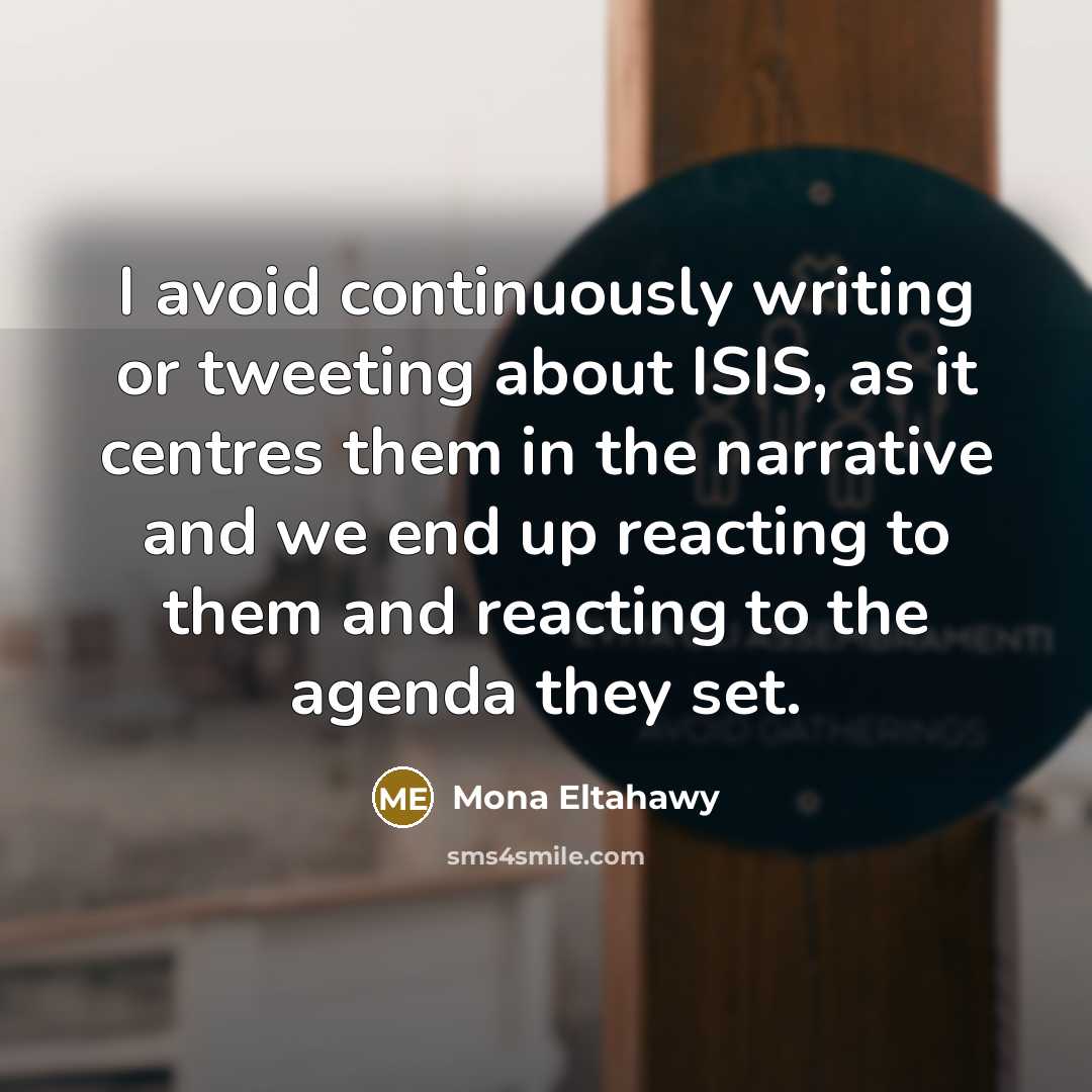 “I avoid continuously writing or tweeting about ISIS, as it centres them in the narrative and we end up reacting to them and reacting to the agenda they set.” quote by Mona Eltahawy