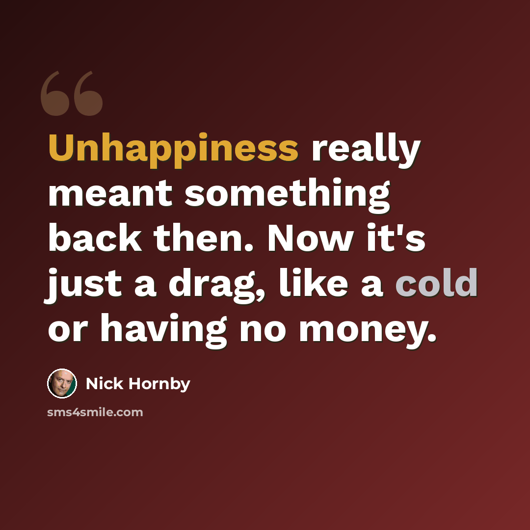 “Unhappiness really meant something back then. Now it's just a drag, like a cold or having no money.” quote by Nick Hornby