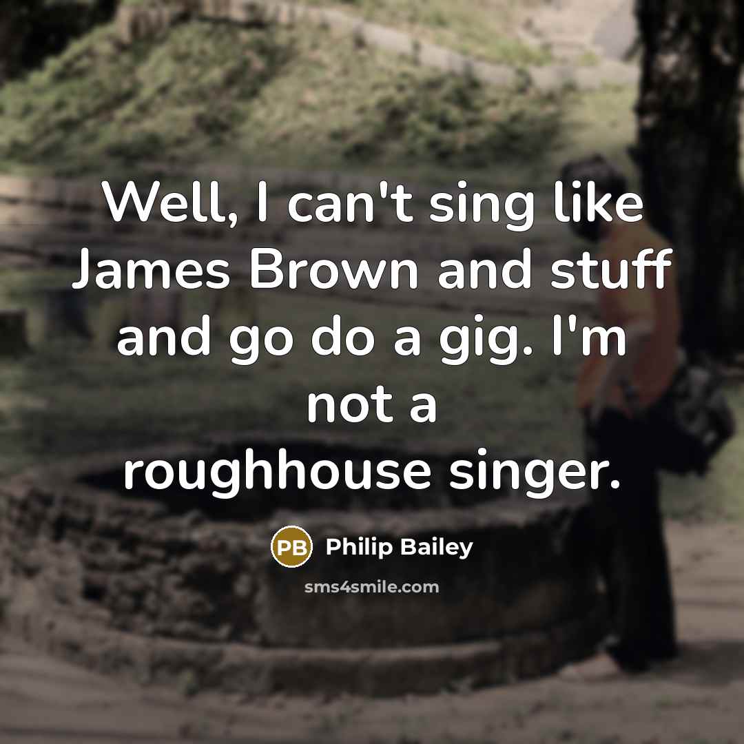 “Well, I can't sing like James Brown and stuff and go do a gig. I'm not a roughhouse singer.” quote by Philip Bailey
