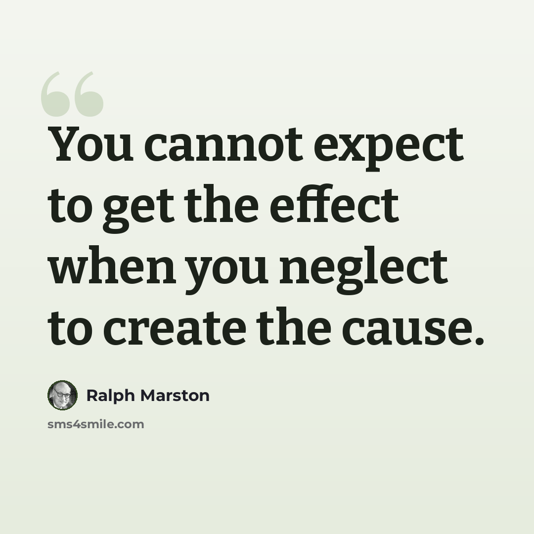 “You cannot expect to get the effect when you neglect to create the cause.” quote by Ralph Marston
