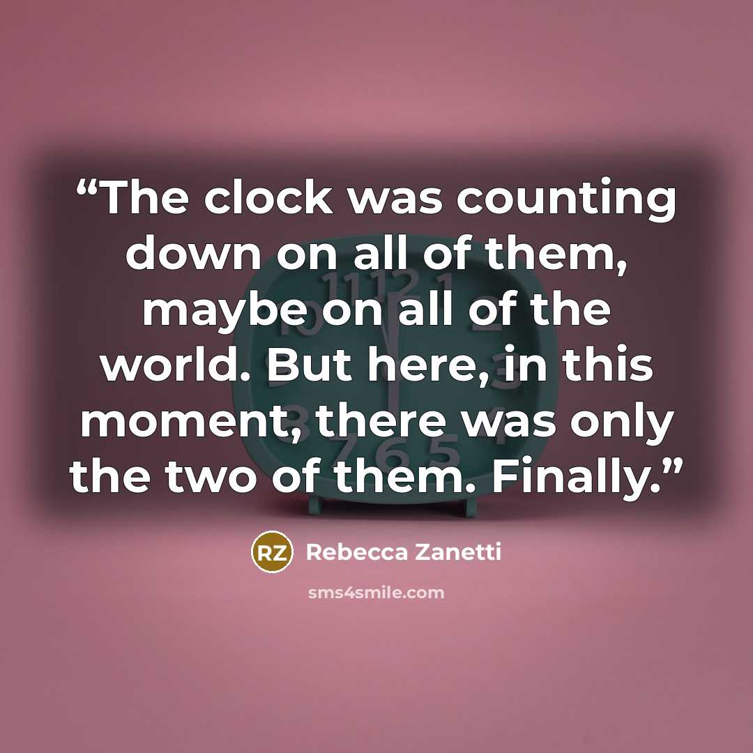 “The clock was counting down on all of them, maybe on all of the world. But here, in this moment, there was only the two of them. Finally.” quote by Rebecca Zanetti