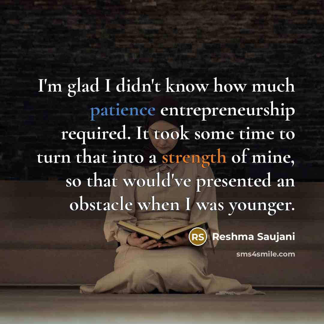 “I'm glad I didn't know how much patience entrepreneurship required. It took some time to turn that into a strength of mine, so that would've presented an obstacle when I was younger.” quote by Reshma Saujani
