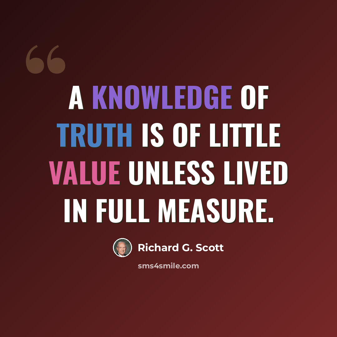 “A knowledge of truth is of little value unless lived in full measure.” quote by Richard G. Scott