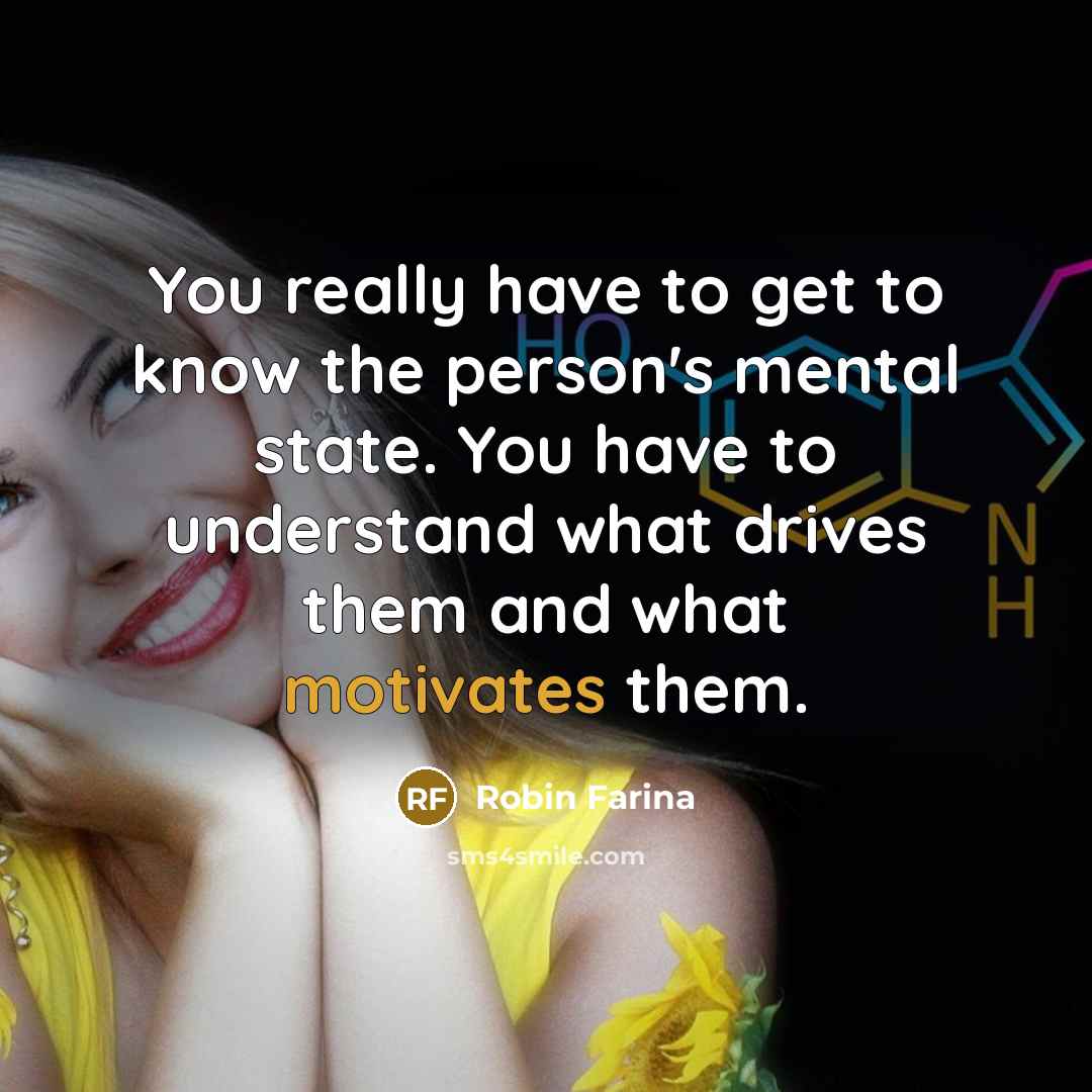 “You really have to get to know the person's mental state. You have to understand what drives them and what motivates them.” quote by Robin Farina