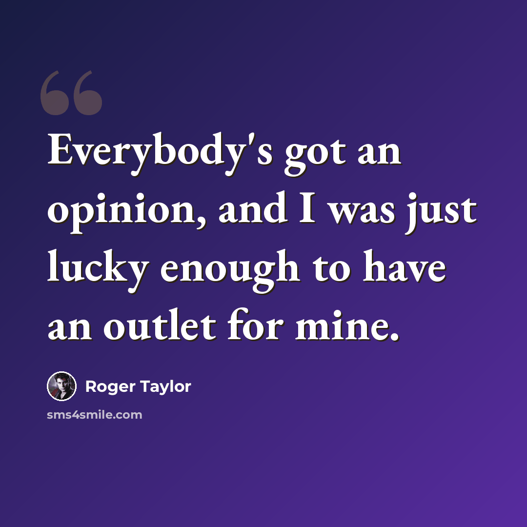 “Everybody's got an opinion, and I was just lucky enough to have an outlet for mine.” quote by Roger Taylor