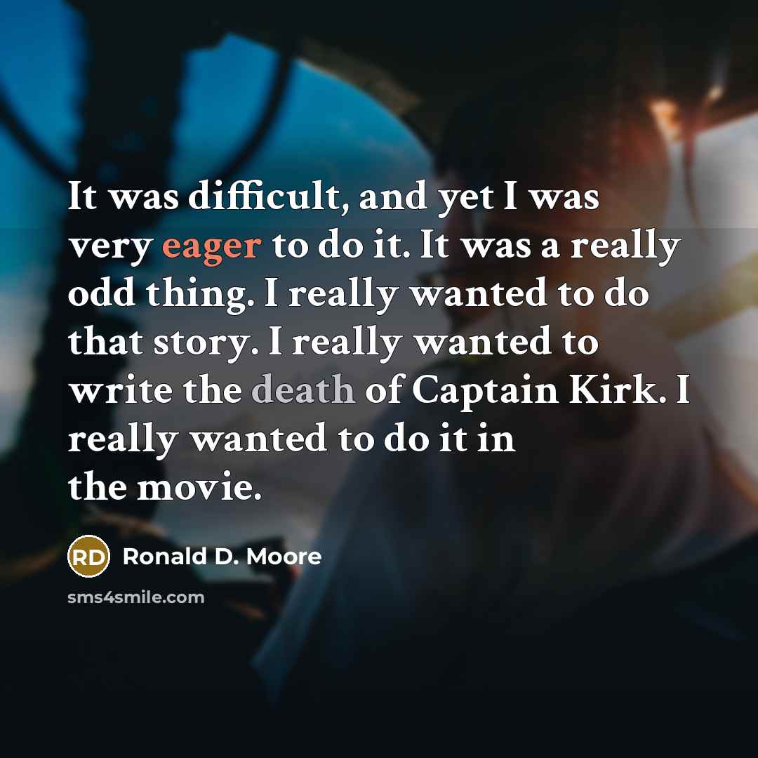 “It was difficult, and yet I was very eager to do it. It was a really odd thing. I really wanted to do that story. I really wanted to write the death of Captain Kirk. I really wanted to do it in the movie.” quote by Ronald D. Moore
