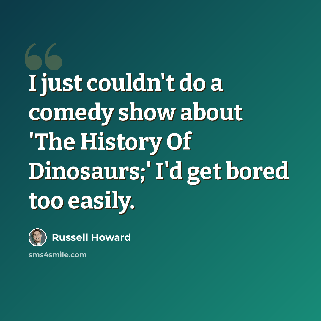 “I just couldn't do a comedy show about 'The History Of Dinosaurs;' I'd get bored too easily.” quote by Russell Howard