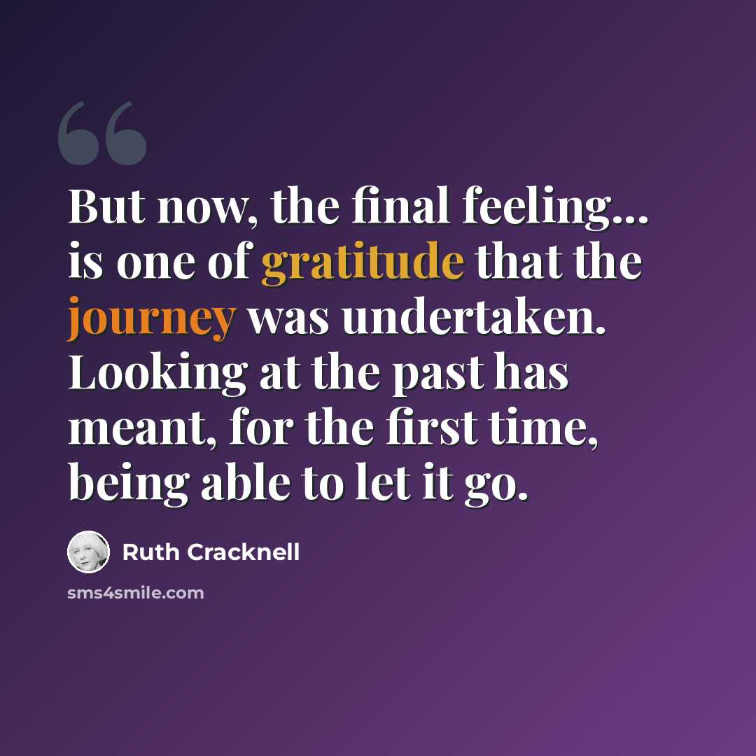 “But now, the final feeling... is one of gratitude that the journey was undertaken. Looking at the past has meant, for the first time, being able to let it go.” quote by Ruth Cracknell