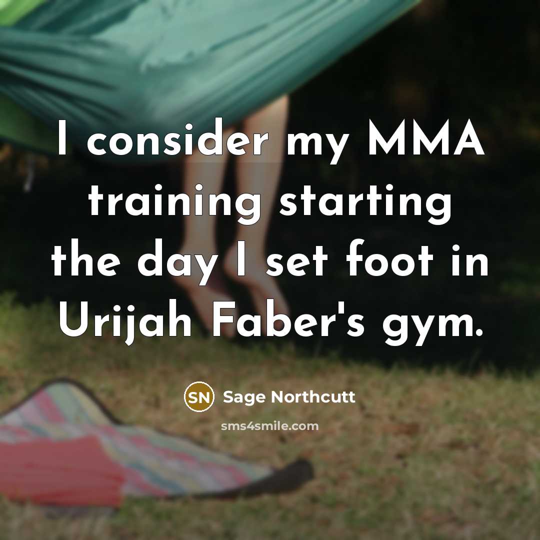 “I consider my MMA training starting the day I set foot in Urijah Faber's gym.” quote by Sage Northcutt