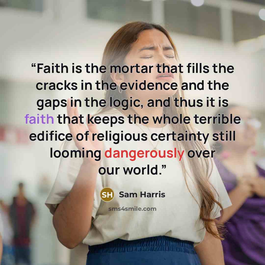 “Faith is the mortar that fills the cracks in the evidence and the gaps in the logic, and thus it is faith that keeps the whole terrible edifice of religious certainty still looming dangerously over our world.” quote by Sam Harris