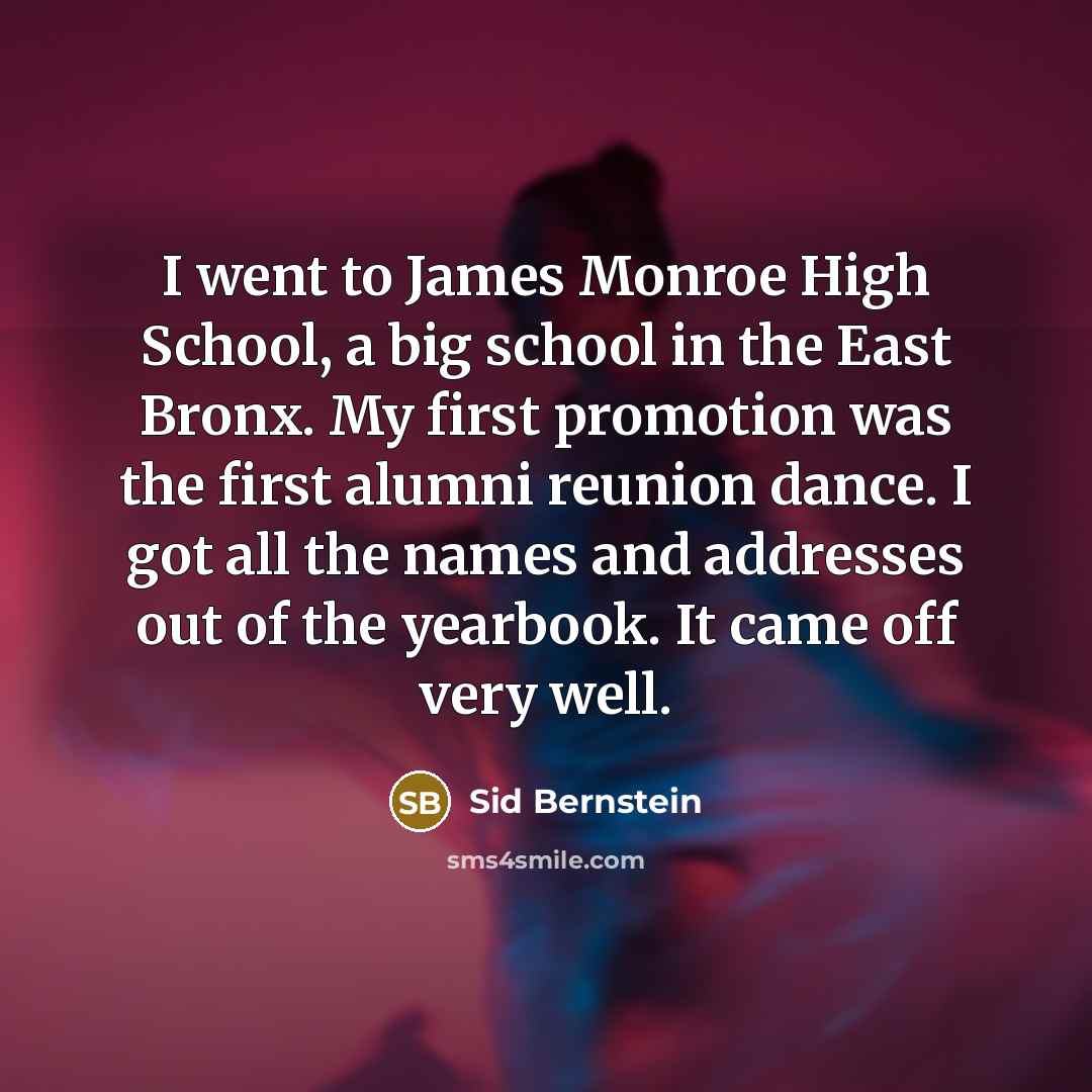 “I went to James Monroe High School, a big school in the East Bronx. My first promotion was the first alumni reunion dance. I got all the names and addresses out of the yearbook. It came off very well.” quote by Sid Bernstein