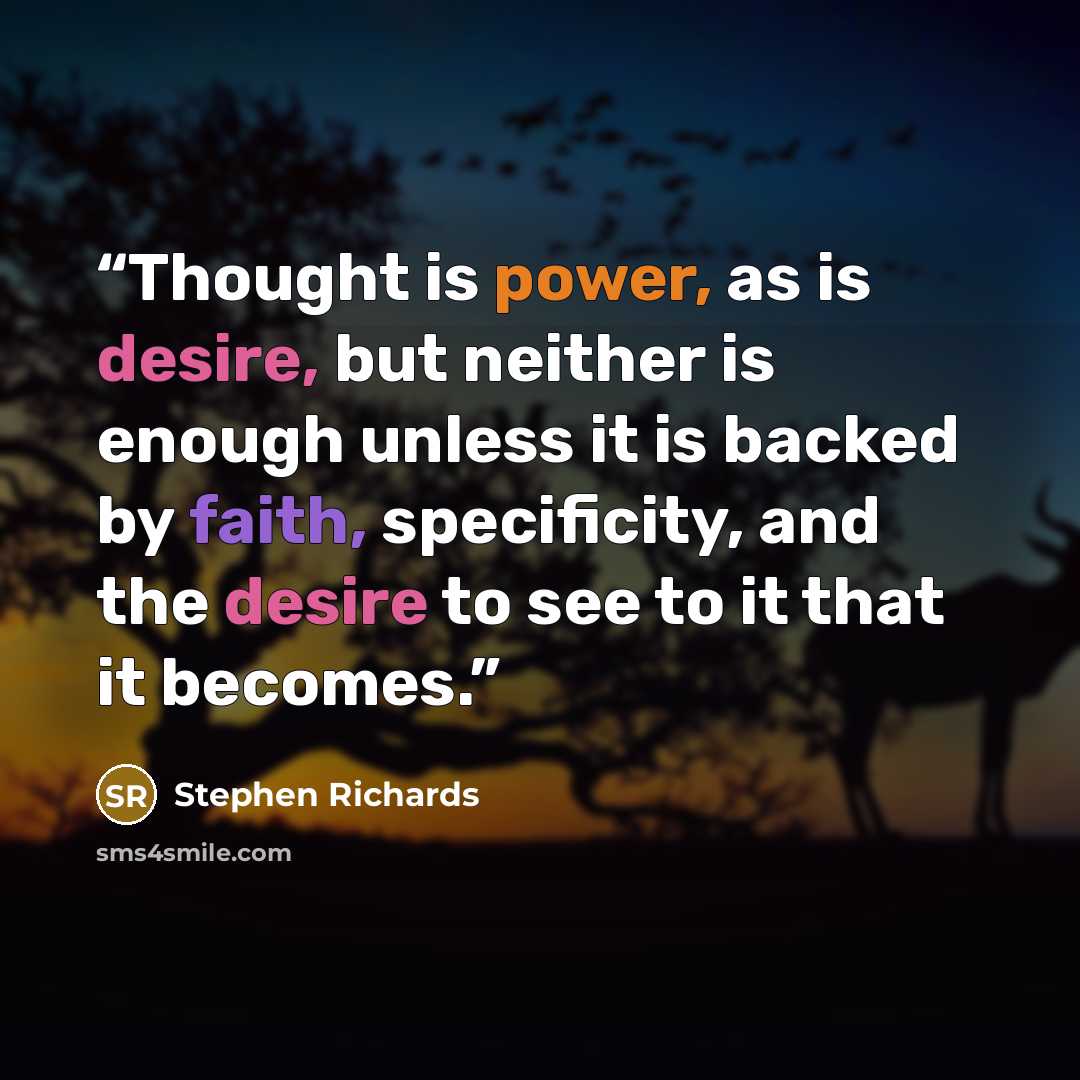“Thought is power, as is desire, but neither is enough unless it is backed by faith, specificity, and the desire to see to it that it becomes.” quote by Stephen Richards