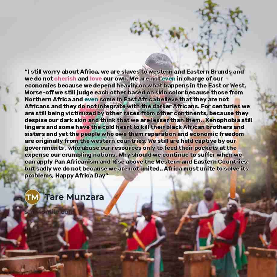 “I still worry about Africa, we are slaves to western and Eastern Brands and we do not cherish and love our own. We are not even in charge of our economies because we depend heavily on what happens in the East or West, Worse-off we still judge each other based on skin color because those from…” quote by Tare Munzara