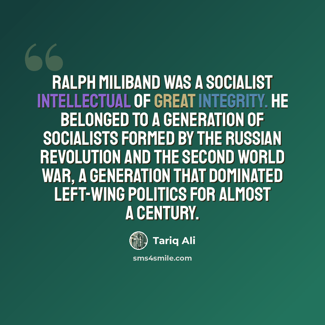 “Ralph Miliband was a socialist intellectual of great integrity. He belonged to a generation of socialists formed by the Russian revolution and the Second World War, a generation that dominated left-wing politics for almost a century.” quote by Tariq Ali