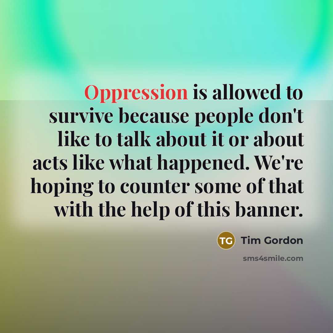 “Oppression is allowed to survive because people don't like to talk about it or about acts like what happened. We're hoping to counter some of that with the help of this banner.” quote by Tim Gordon