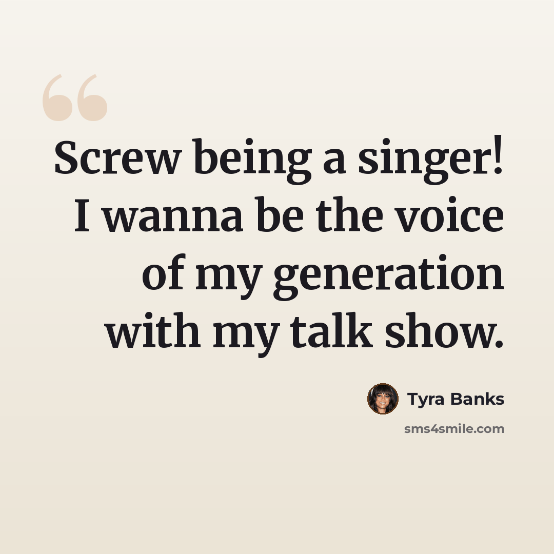 “Screw being a singer! I wanna be the voice of my generation with my talk show.” quote by Tyra Banks
