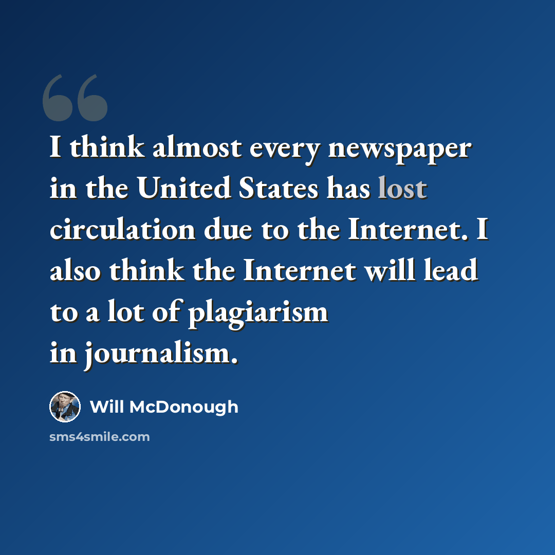 “I think almost every newspaper in the United States has lost circulation due to the Internet. I also think the Internet will lead to a lot of plagiarism in journalism.” quote by Will McDonough
