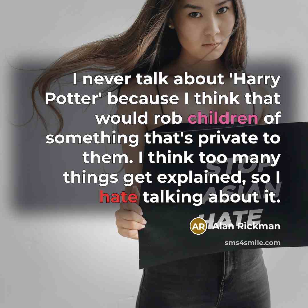 “I never talk about 'Harry Potter' because I think that would rob children of something that's private to them. I think too many things get explained, so I hate talking about it.” quote by Alan Rickman