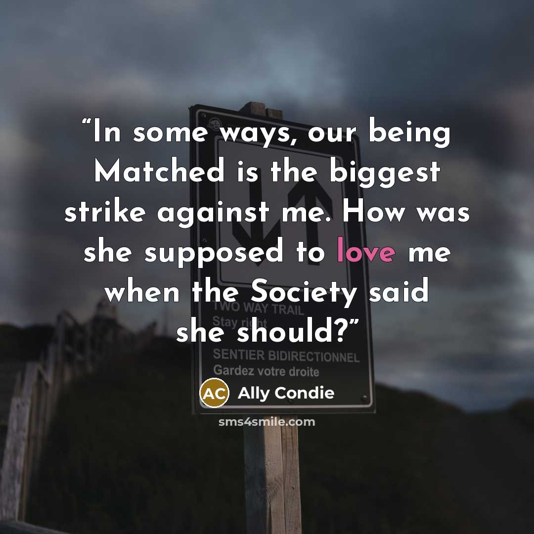 “In some ways, our being Matched is the biggest strike against me. How was she supposed to love me when the Society said she should?” quote by Ally Condie