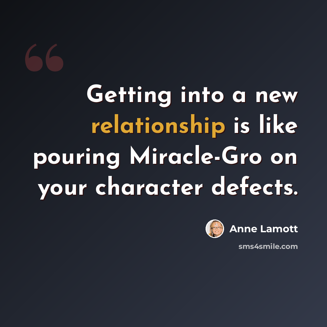 “Getting into a new relationship is like pouring Miracle-Gro on your character defects.” quote by Anne Lamott