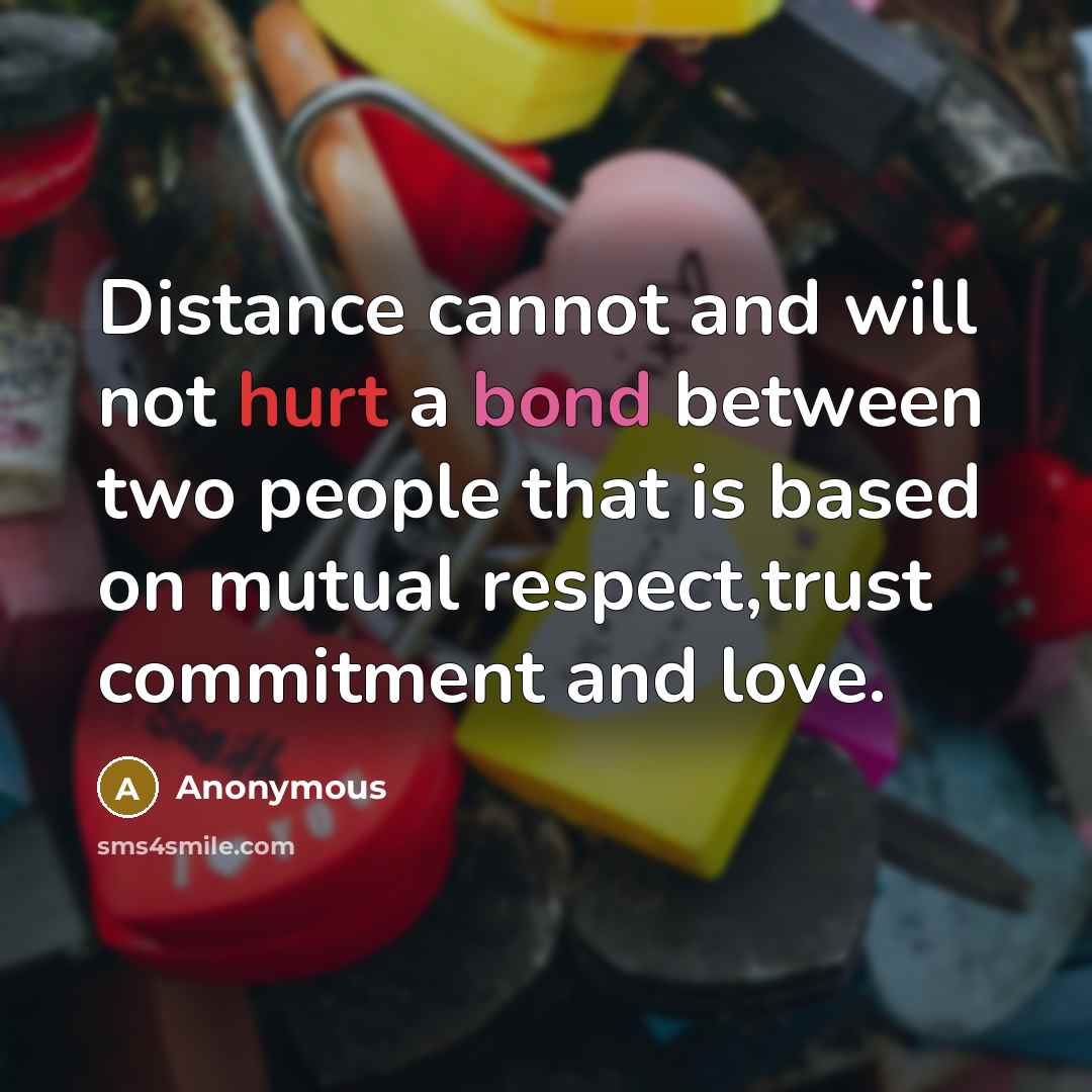 “Distance cannot and will not hurt a bond between two people that is based on mutual respect,trust commitment and love.” quote by Anonymous