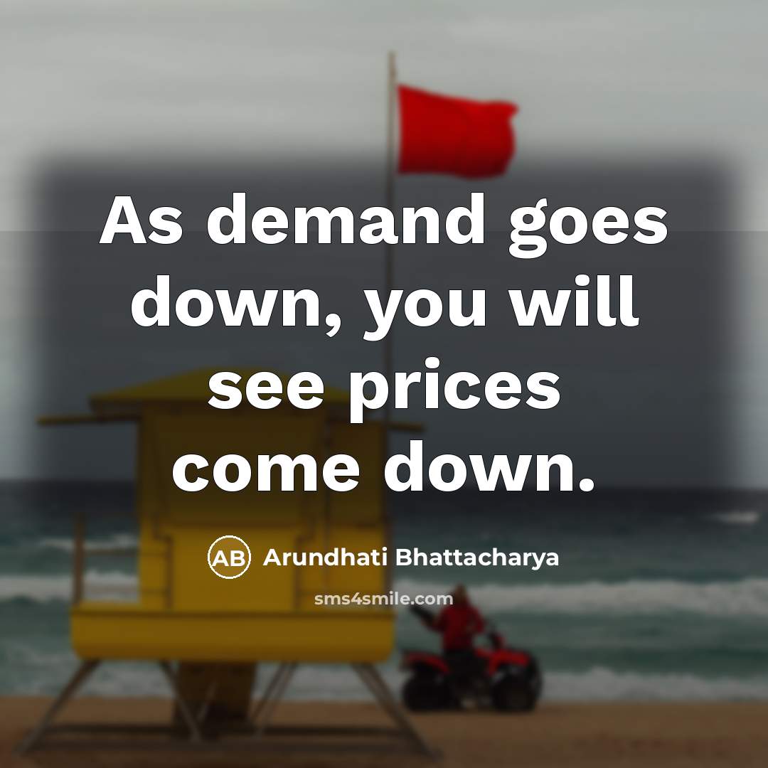 “As demand goes down, you will see prices come down.” quote by Arundhati Bhattacharya