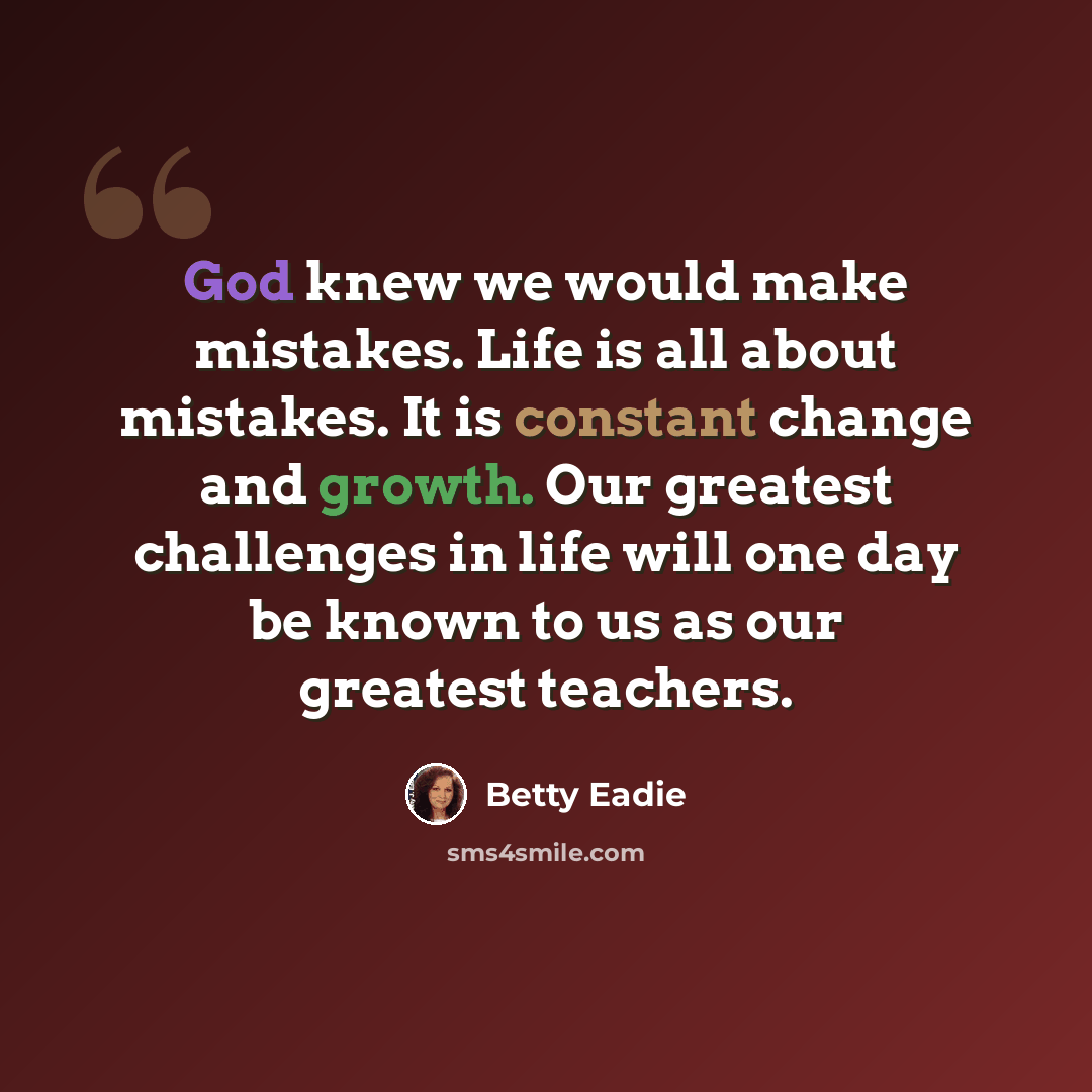 “God knew we would make mistakes. Life is all about mistakes. It is constant change and growth. Our greatest challenges in life will one day be known to us as our greatest teachers.” quote by Betty Eadie