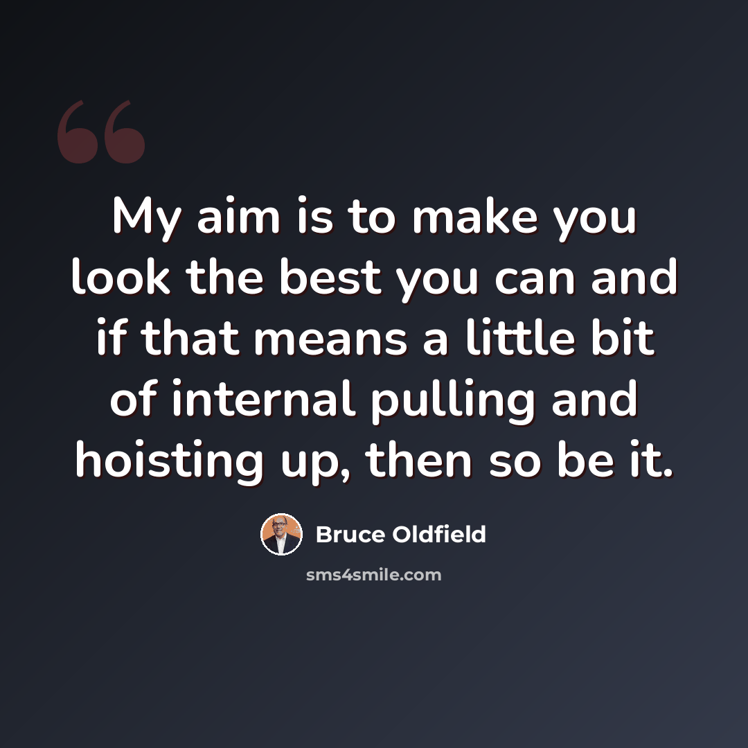 “My aim is to make you look the best you can and if that means a little bit of internal pulling and hoisting up, then so be it.” quote by Bruce Oldfield