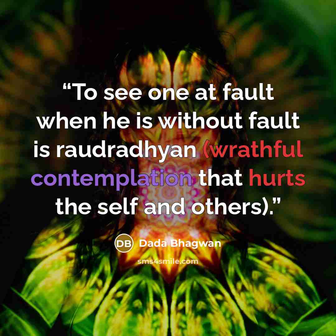 “To see one at fault when he is without fault is raudradhyan (wrathful contemplation that hurts the self and others).” quote by Dada Bhagwan