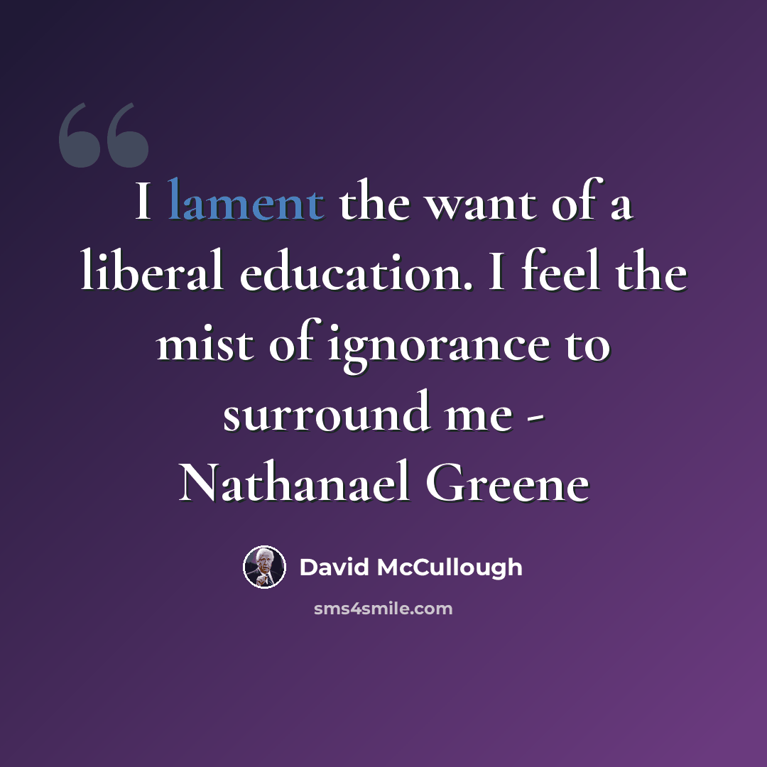 “I lament the want of a liberal education. I feel the mist of ignorance to surround me - Nathanael Greene” quote by David McCullough