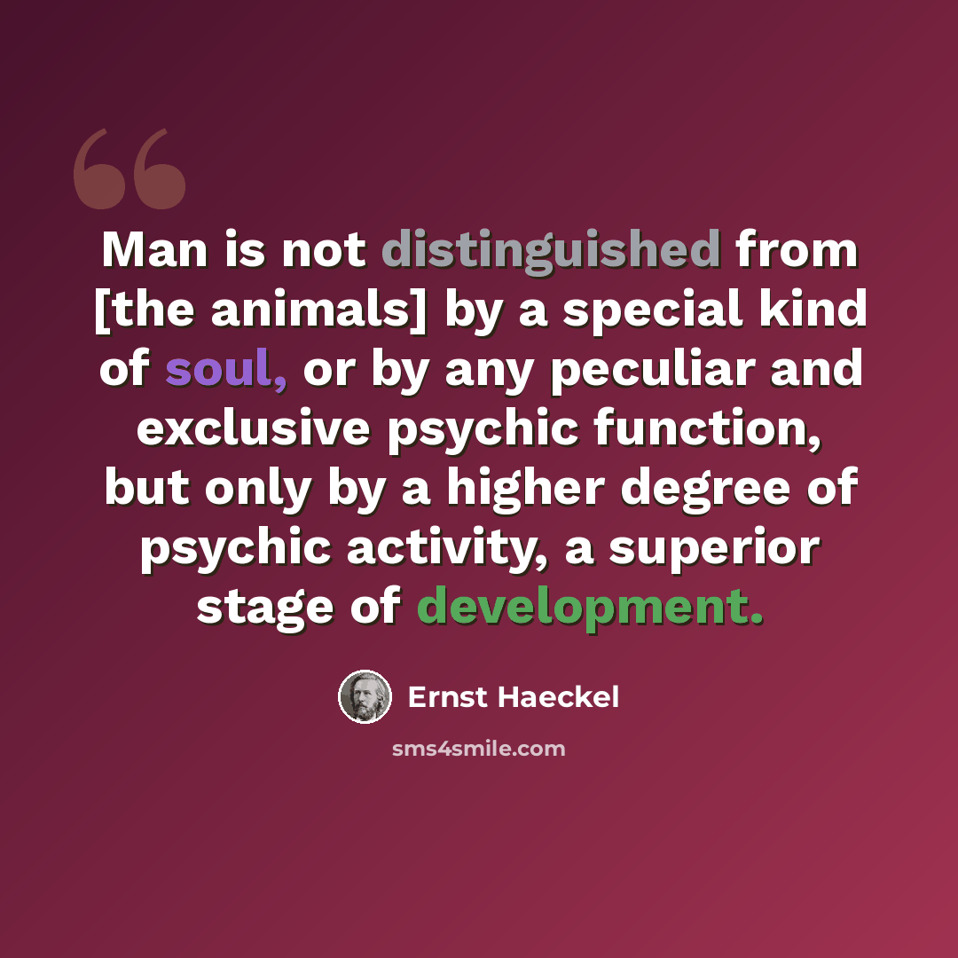 “Man is not distinguished from [the animals] by a special kind of soul, or by any peculiar and exclusive psychic function, but only by a higher degree of psychic activity, a superior stage of development.” quote by Ernst Haeckel