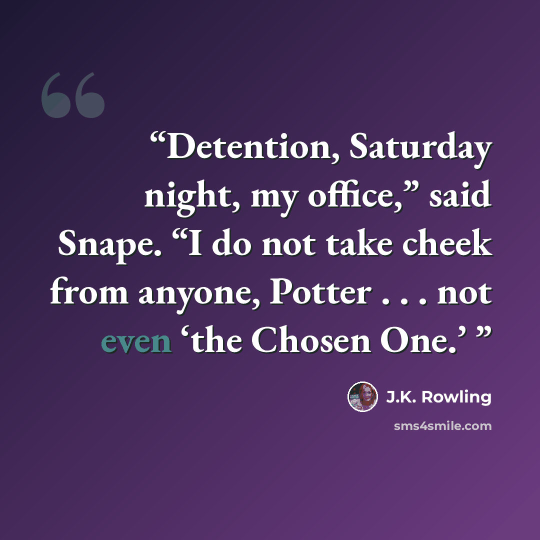 “Detention, Saturday night, my office,” said Snape. “I do not take cheek from anyone, Potter . . . not even ‘the Chosen One.’” quote by J.K. Rowling