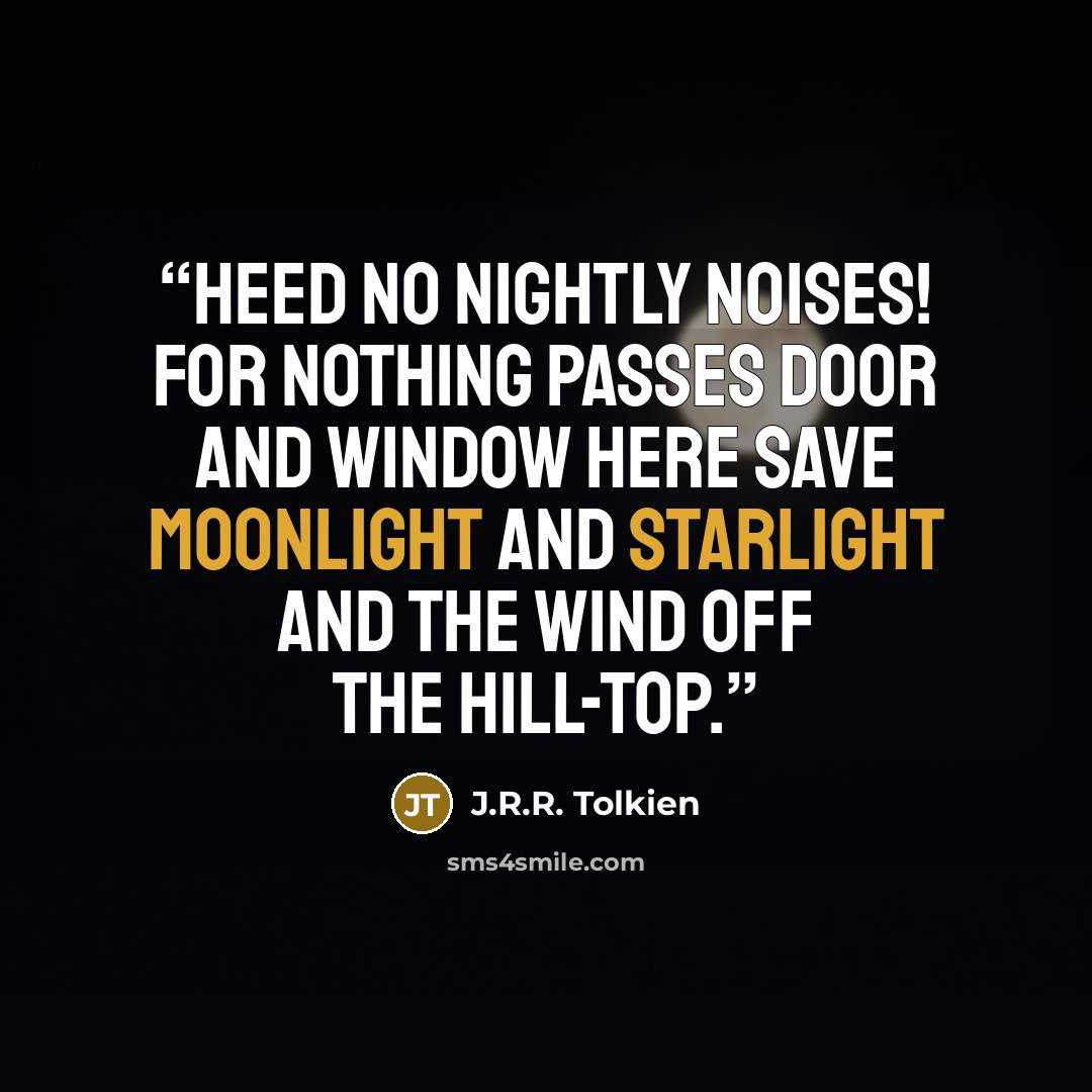“Heed no nightly noises! for nothing passes door and window here save moonlight and starlight and the wind off the hill-top.” quote by J.R.R. Tolkien