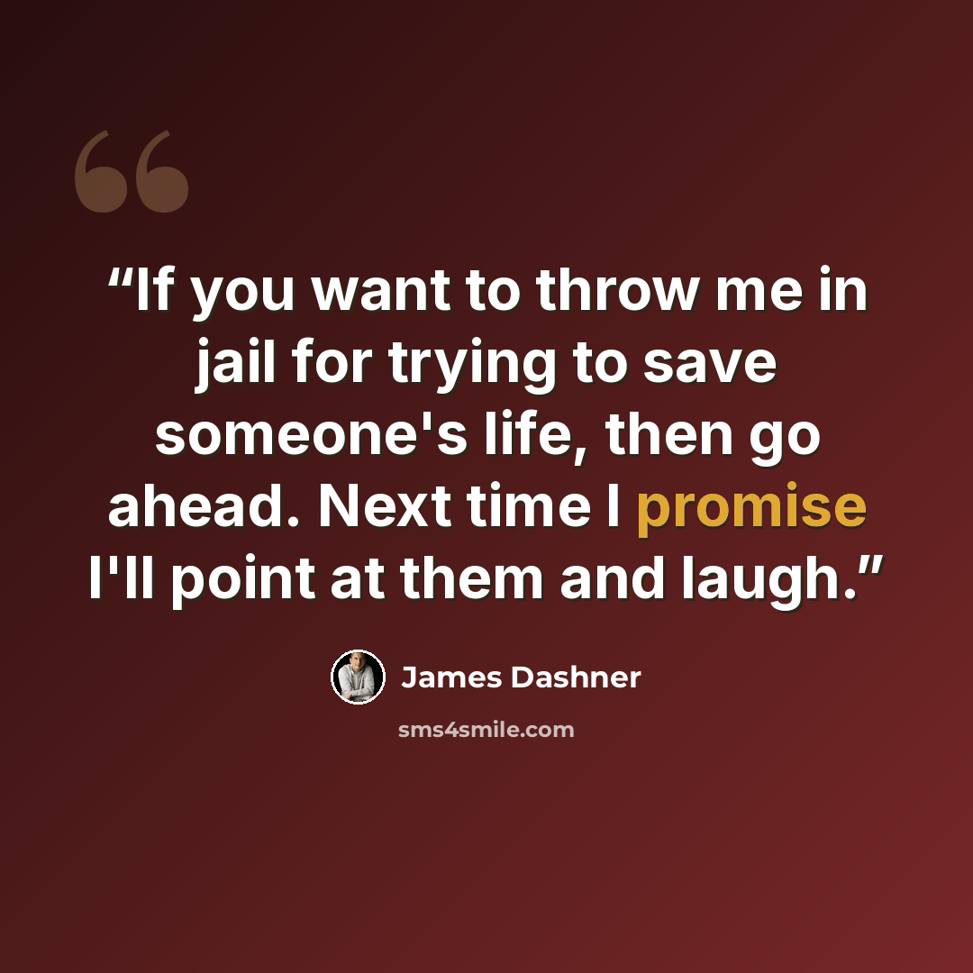 “If you want to throw me in jail for trying to save someone's life, then go ahead. Next time I promise I'll point at them and laugh.” quote by James Dashner