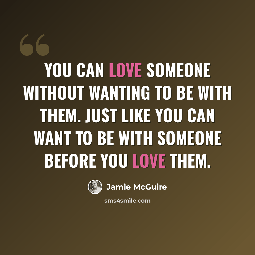 “You can love someone without wanting to be with them. Just like you can want to be with someone before you love them.” quote by Jamie McGuire