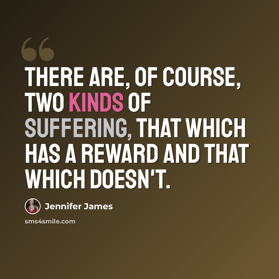 “There are, of course, two kinds of suffering, that which has a reward and that which doesn't.” quote by Jennifer James