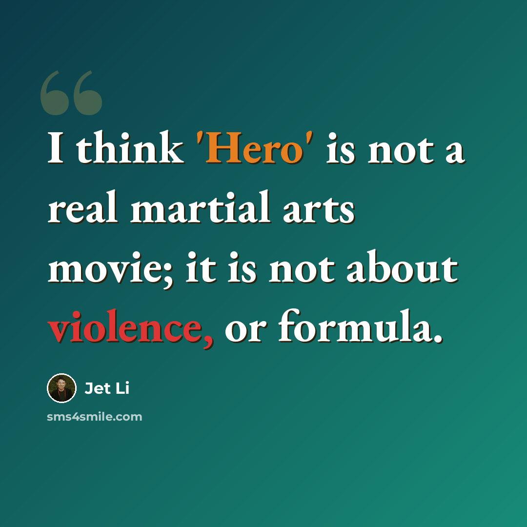 “I think 'Hero' is not a real martial arts movie; it is not about violence, or formula.” quote by Jet Li