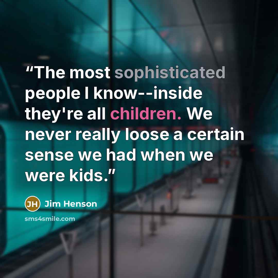 “The most sophisticated people I know--inside they're all children. We never really loose a certain sense we had when we were kids.” quote by Jim Henson