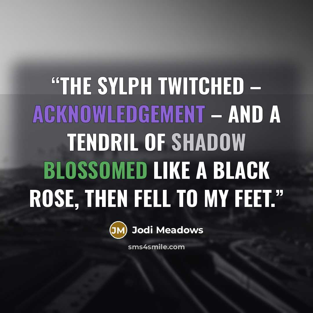 “The sylph twitched – acknowledgement – and a tendril of shadow blossomed like a black rose, then fell to my feet.” quote by Jodi Meadows