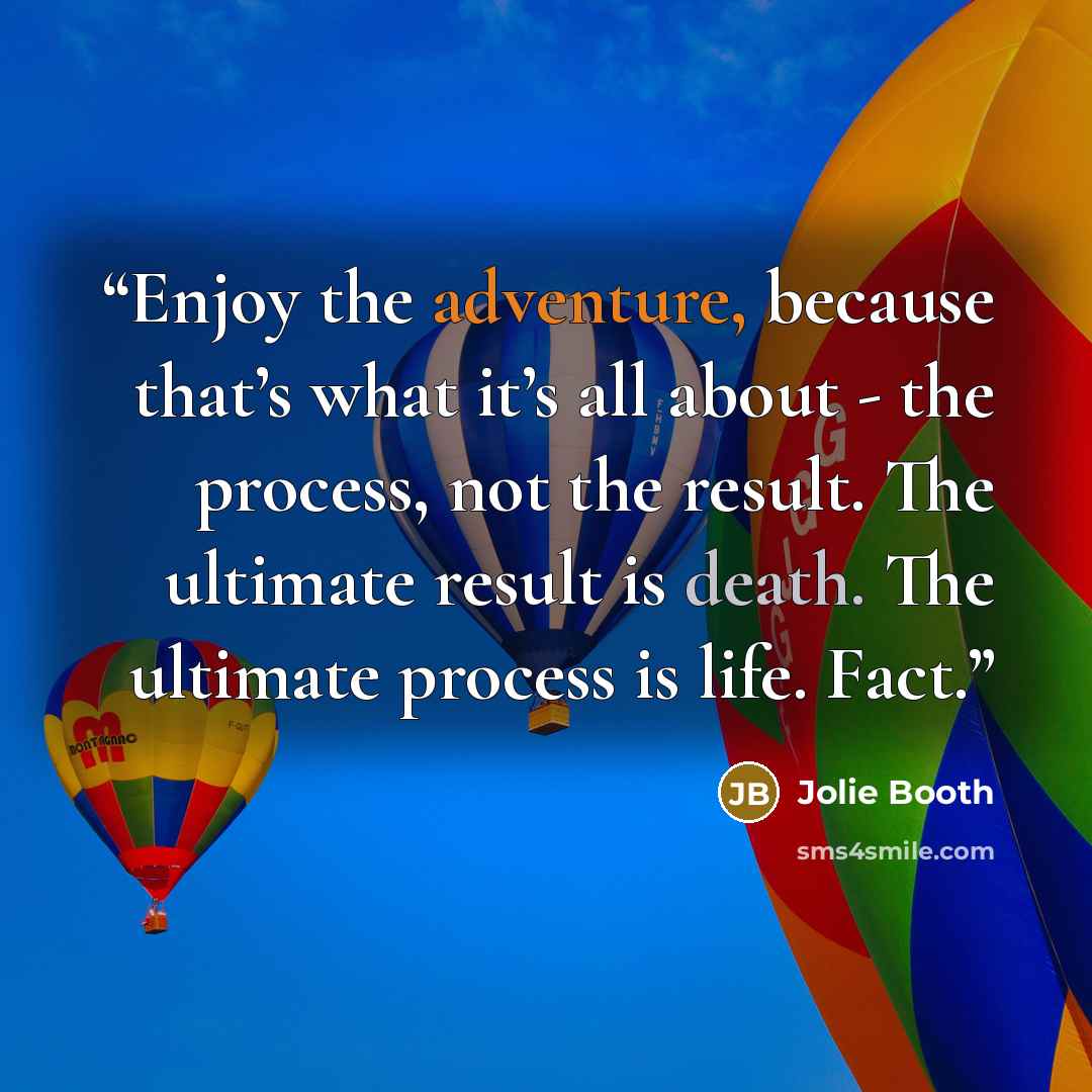 “Enjoy the adventure, because that’s what it’s all about - the process, not the result. The ultimate result is death. The ultimate process is life. Fact.” quote by Jolie Booth