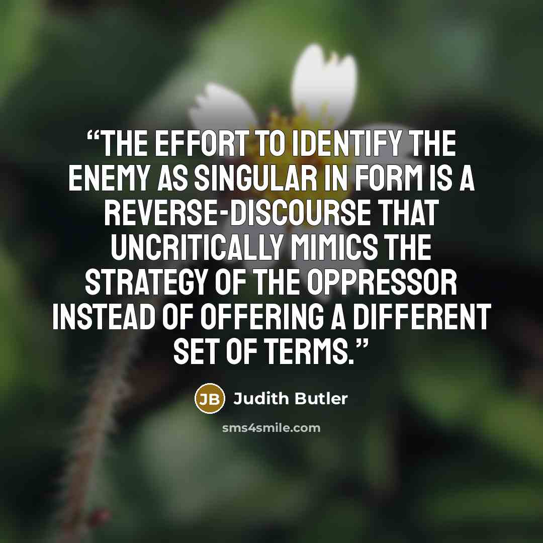 “The effort to identify the enemy as singular in form is a reverse-discourse that uncritically mimics the strategy of the oppressor instead of offering a different set of terms.” quote by Judith Butler