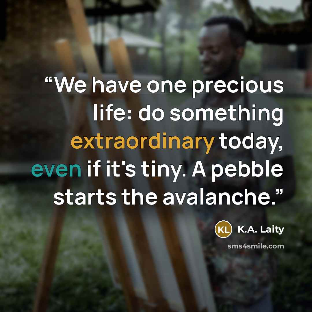 “We have one precious life: do something extraordinary today, even if it's tiny. A pebble starts the avalanche.” quote by K.A. Laity