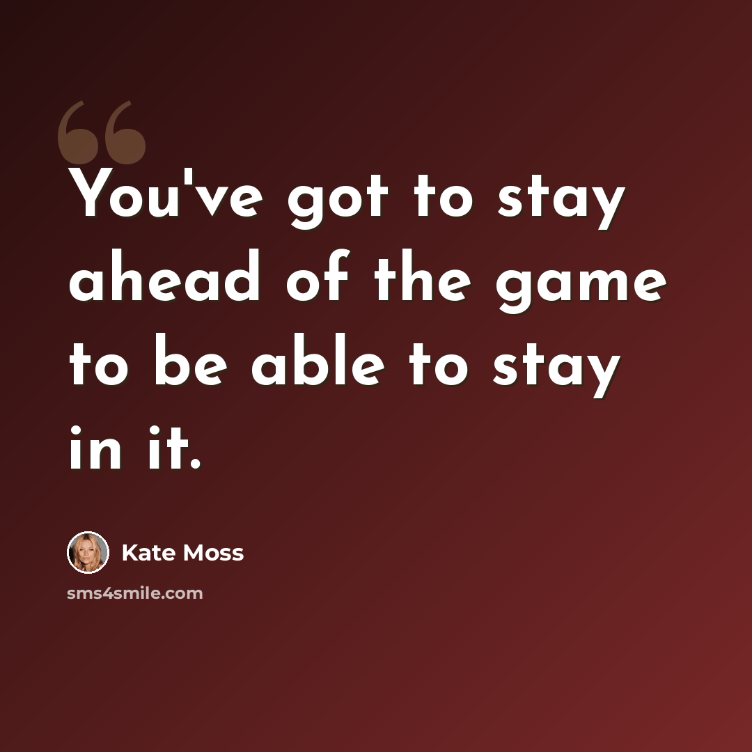 “You've got to stay ahead of the game to be able to stay in it.” quote by Kate Moss