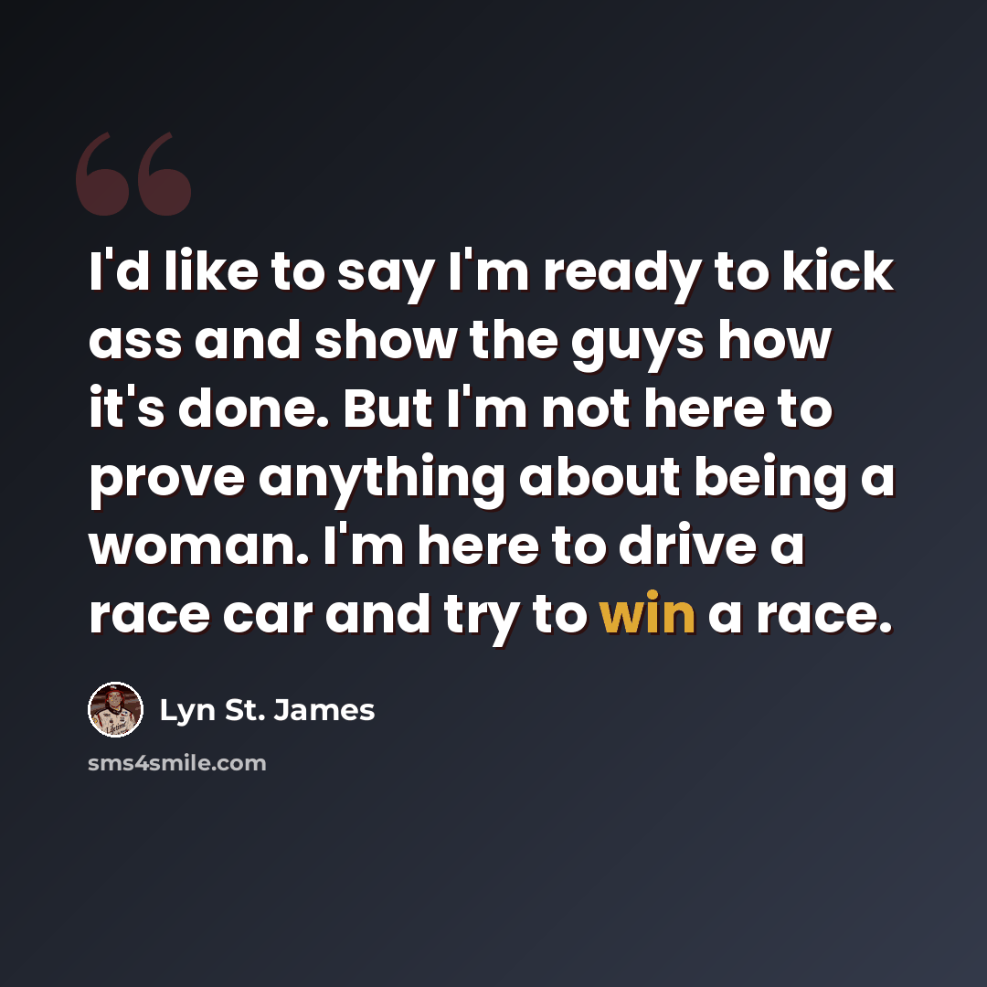 “I'd like to say I'm ready to kick ass and show the guys how it's done. But I'm not here to prove anything about being a woman. I'm here to drive a race car and try to win a race.” quote by Lyn St. James
