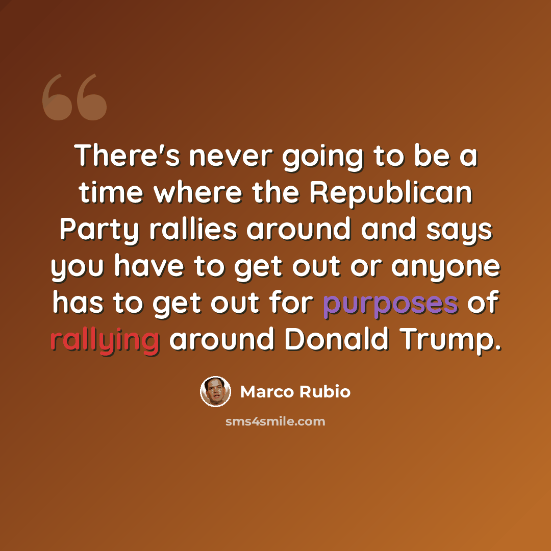 “There's never going to be a time where the Republican Party rallies around and says you have to get out or anyone has to get out for purposes of rallying around Donald Trump.” quote by Marco Rubio