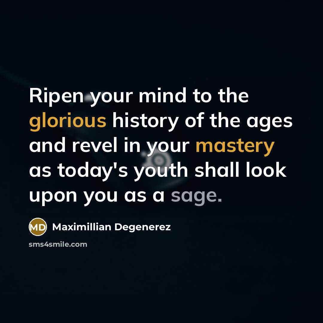“Ripen your mind to the glorious history of the ages and revel in your mastery as today's youth shall look upon you as a sage.” quote by Maximillian Degenerez