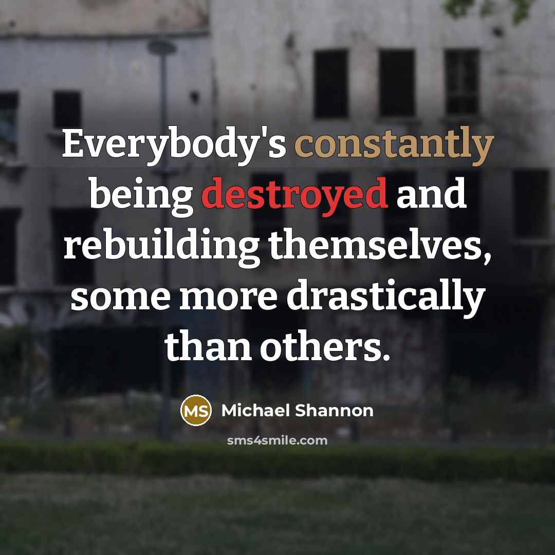 “Everybody's constantly being destroyed and rebuilding themselves, some more drastically than others.” quote by Michael Shannon