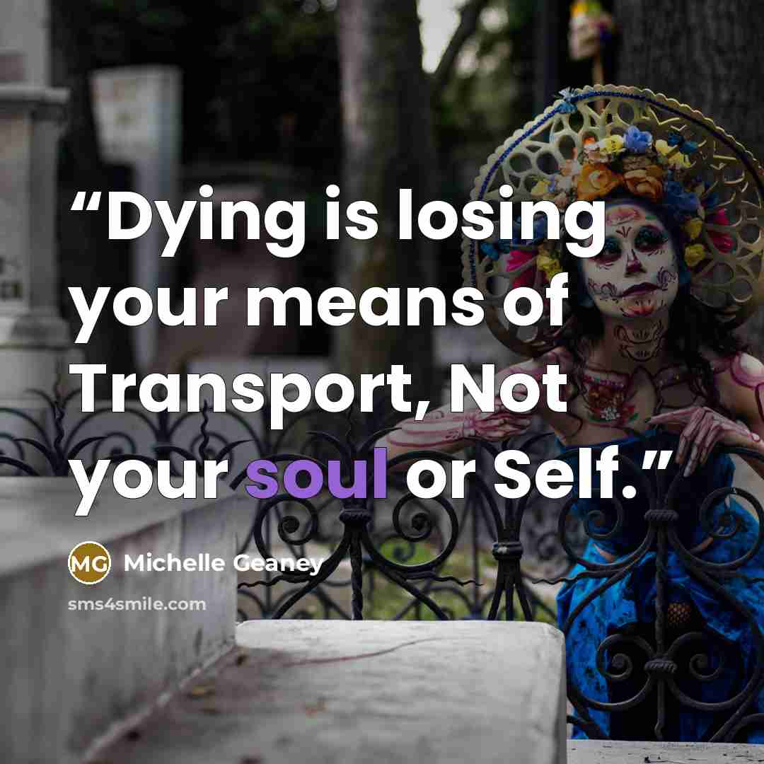 “Dying is losing your means of Transport, Not your soul or Self.” quote by Michelle Geaney